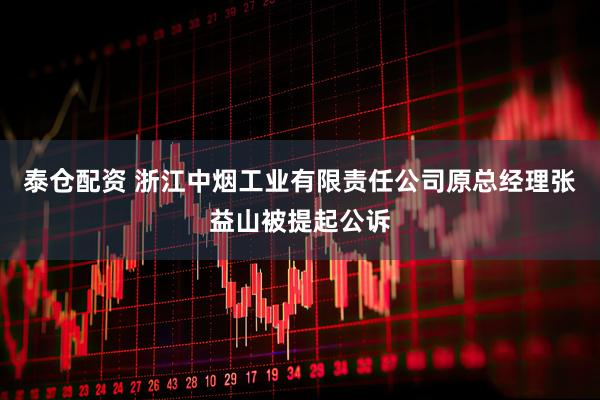 泰仓配资 浙江中烟工业有限责任公司原总经理张益山被提起公诉
