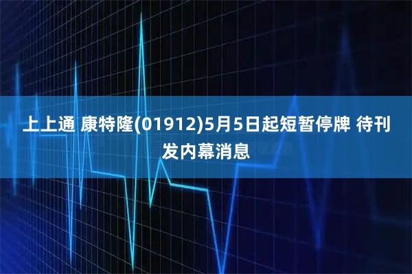 上上通 康特隆(01912)5月5日起短暂停牌 待刊发内幕消息