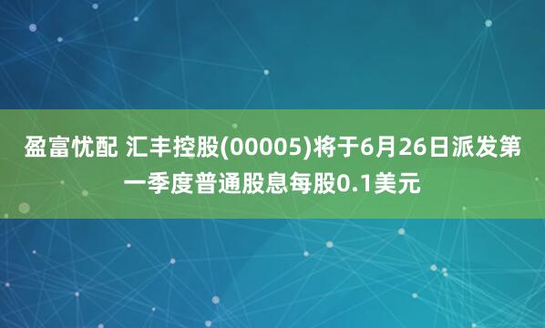 盈富忧配 汇丰控股(00005)将于6月26日派发第一季度普通股息每股0.1美元