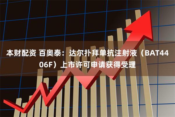 本财配资 百奥泰：达尔扑拜单抗注射液（BAT4406F）上市许可申请获得受理