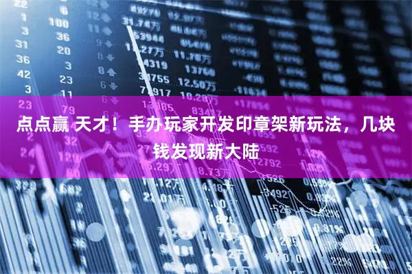点点赢 天才!手办玩家开发印章架新玩法,几块钱发现新大陆