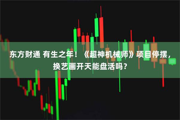 东方财通 有生之年!《超神机械师》项目停摆,换艺画开天能盘活吗?
