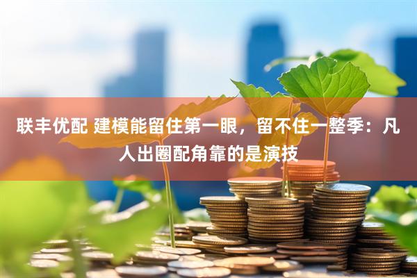 联丰优配 建模能留住第一眼，留不住一整季：凡人出圈配角靠的是演技